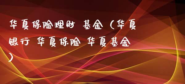 华夏保险理财 基金（华夏银行 华夏保险 华夏基金）_https://www.kuaijiepai.net_投资理财_第1张