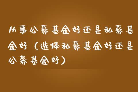 从事公募基金好还是私募基金好（选择私募基金好还是公募基金好）_https://www.kuaijiepai.net_投资理财_第1张