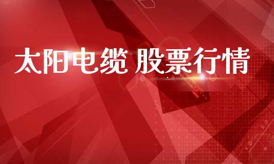 太阳电缆 股票行情_https://www.kuaijiepai.net_股票理论_第1张