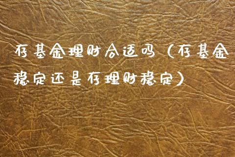 存基金理财合适吗（存基金稳定还是存理财稳定）_https://www.kuaijiepai.net_投资理财_第1张