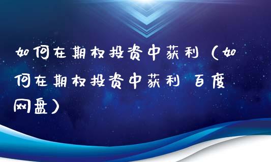 如何在期权投资中获利（如何在期权投资中获利 百度网盘）_https://www.kuaijiepai.net_期货资讯_第1张