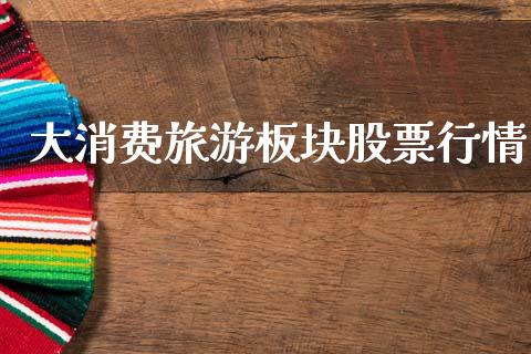大消费旅游板块股票行情_https://www.kuaijiepai.net_股票理论_第1张