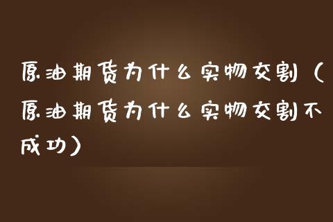 原油期货为什么实物交割（原油期货为什么实物交割不成功）_https://www.kuaijiepai.net_期货资讯_第1张