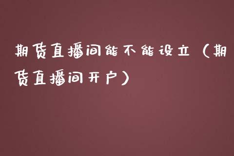 期货直播间能不能设立（期货直播间开户）_https://www.kuaijiepai.net_期货在线_第1张