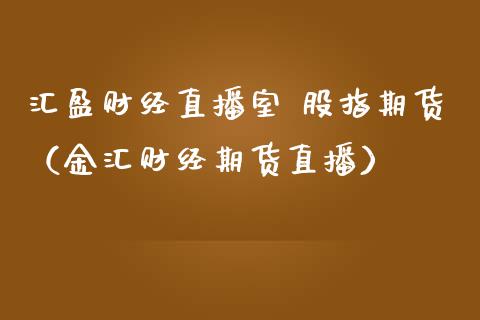 汇盈财经直播室 股指期货（金汇财经期货直播）_https://www.kuaijiepai.net_期货在线_第1张