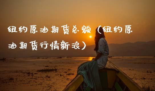 纽约原油期货总额（纽约原油期货行情新浪）_https://www.kuaijiepai.net_国际期货_第1张