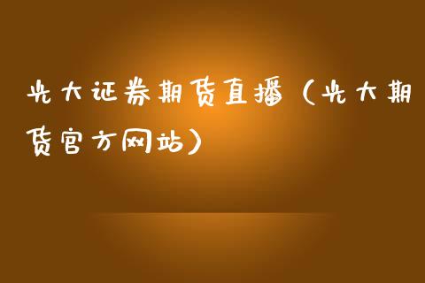光大证券期货直播（光大期货官方网站）_https://www.kuaijiepai.net_期货在线_第1张