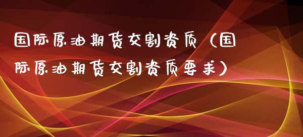 国际原油期货交割资质（国际原油期货交割资质要求）_https://www.kuaijiepai.net_期货资讯_第1张