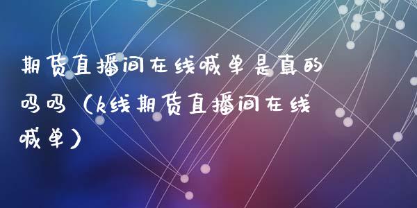期货直播间在线喊单是真的吗吗（k线期货直播间在线喊单）_https://www.kuaijiepai.net_期货在线_第1张