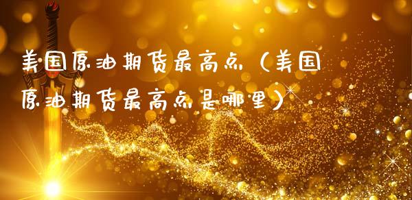 美国原油期货最高点（美国原油期货最高点是哪里）_https://www.kuaijiepai.net_国际期货_第1张