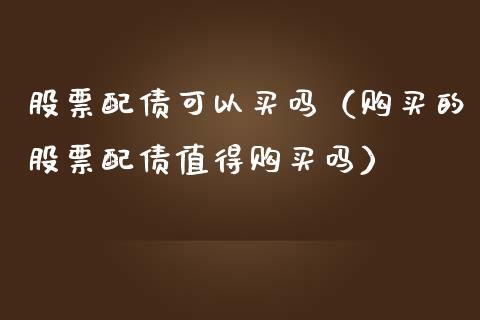 股票配债可以买吗（购买的股票配债值得购买吗）_https://www.kuaijiepai.net_股票理论_第1张