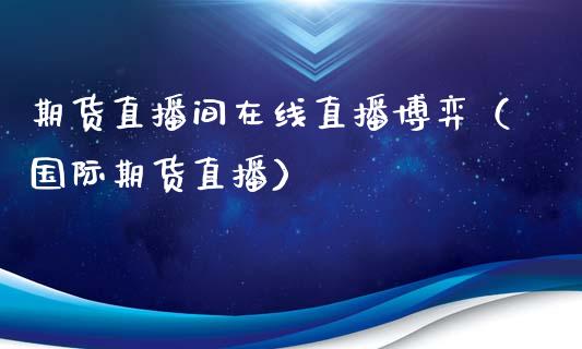 期货直播间在线直播博弈（国际期货直播）_https://www.kuaijiepai.net_期货在线_第1张