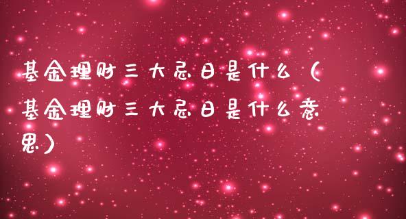 基金理财三大忌日是什么（基金理财三大忌日是什么意思）_https://www.kuaijiepai.net_投资理财_第1张
