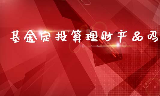 基金定投算理财产品吗_https://www.kuaijiepai.net_期货理财_第1张