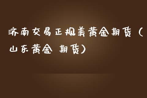 济南交易正规美黄金期货（山东黄金 期货）_https://www.kuaijiepai.net_国际期货_第1张
