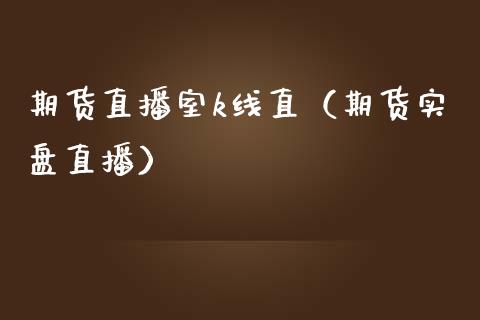 期货直播室k线直（期货实盘直播）_https://www.kuaijiepai.net_期货在线_第1张
