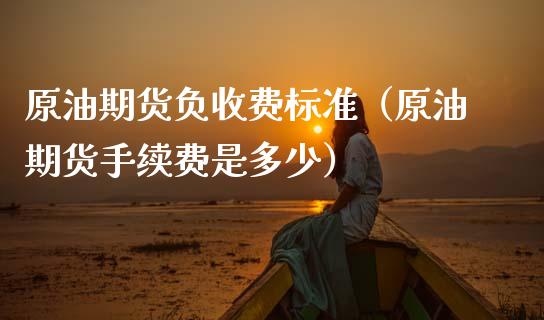 原油期货负收费标准（原油期货手续费是多少）_https://www.kuaijiepai.net_期货资讯_第1张