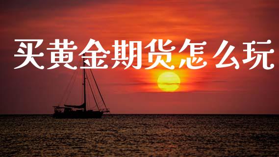 买黄金期货怎么玩_https://www.kuaijiepai.net_期货资讯_第1张