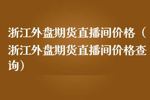 浙江外盘期货直播间价格（浙江外盘期货直播间价格查询）_https://www.kuaijiepai.net_期货在线_第1张