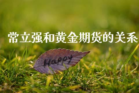 常立强和黄金期货的关系_https://www.kuaijiepai.net_期货资讯_第1张