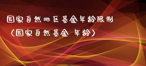 国家自然地区基金年龄限制（国家自然基金 年龄）_https://www.kuaijiepai.net_投资理财_第1张