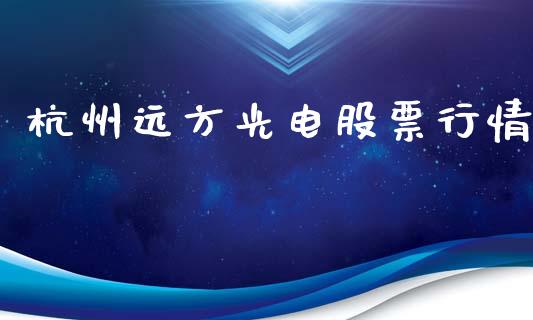 杭州远方光电股票行情_https://www.kuaijiepai.net_新股新闻_第1张