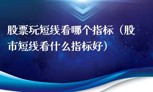 股票玩短线看哪个指标（股市短线看什么指标好）_https://www.kuaijiepai.net_新股新闻_第1张