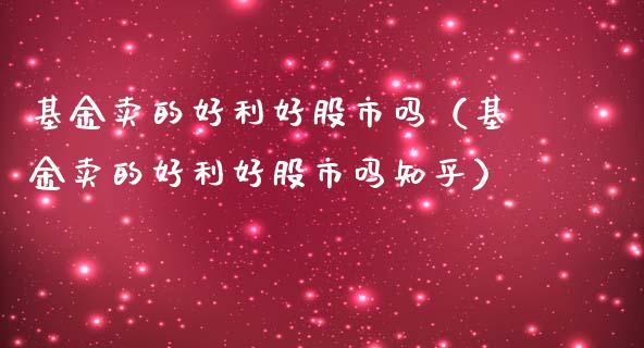 基金卖的好利好股市吗（基金卖的好利好股市吗知乎）_https://www.kuaijiepai.net_投资理财_第1张