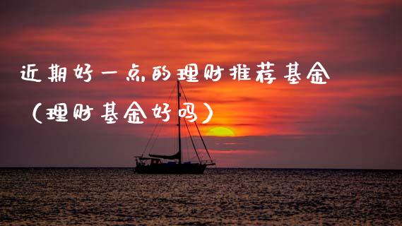 近期好一点的理财推荐基金（理财基金好吗）_https://www.kuaijiepai.net_期货理财_第1张