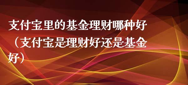 支付宝里的基金理财哪种好（支付宝是理财好还是基金好）_https://www.kuaijiepai.net_投资理财_第1张