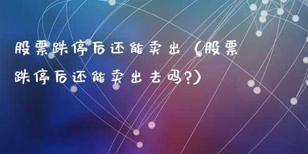 股票跌停后还能卖出（股票跌停后还能卖出去吗?）_https://www.kuaijiepai.net_国际股建_第1张