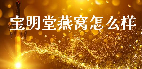 宝明堂燕窝怎么样_https://www.kuaijiepai.net_投资理财_第1张