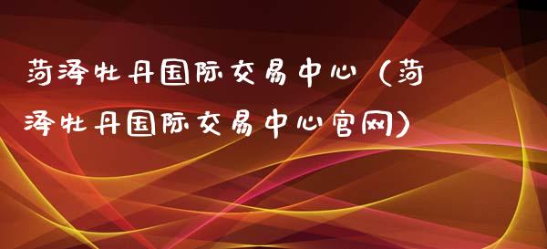 菏泽牡丹国际交易中心（菏泽牡丹国际交易中心官网）_https://www.kuaijiepai.net_国际期货_第1张