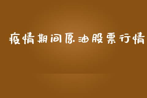 疫情期间原油股票行情_https://www.kuaijiepai.net_新股新闻_第1张