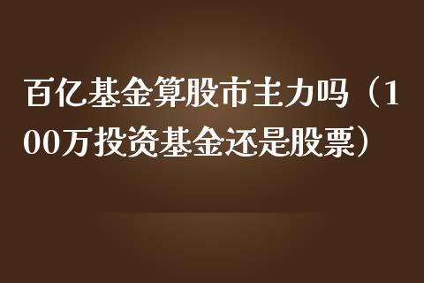 百亿基金算股市主力吗（100万投资基金还是股票）_https://www.kuaijiepai.net_期货理财_第1张