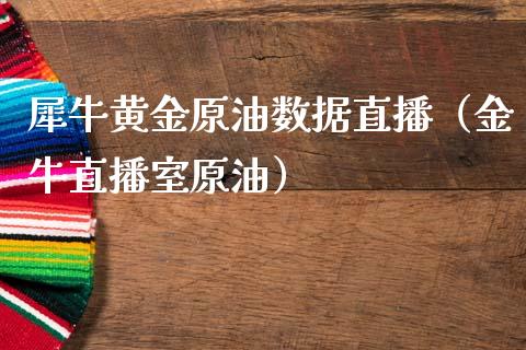 犀牛黄金原油数据直播（金牛直播室原油）_https://www.kuaijiepai.net_期货在线_第1张