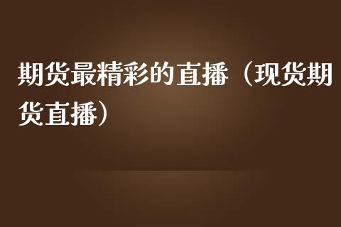 期货最精彩的直播（现货期货直播）_https://www.kuaijiepai.net_期货在线_第1张