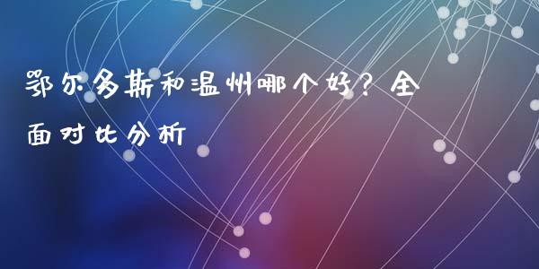 鄂尔多斯和温州哪个好？全面对比分析_https://www.kuaijiepai.net_期货在线_第1张