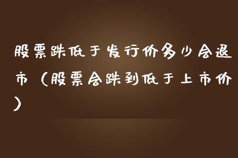 股票跌低于发行价多少会退市（股票会跌到低于上市价）_https://www.kuaijiepai.net_国际股建_第1张