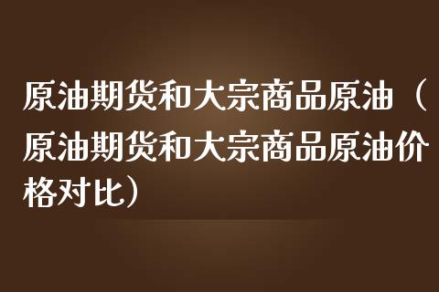 原油期货和大宗商品原油（原油期货和大宗商品原油价格对比）_https://www.kuaijiepai.net_期货资讯_第1张