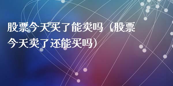 股票今天买了能卖吗（股票今天卖了还能买吗）_https://www.kuaijiepai.net_国际股建_第1张