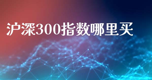 沪深300指数哪里买_https://www.kuaijiepai.net_期货资讯_第1张