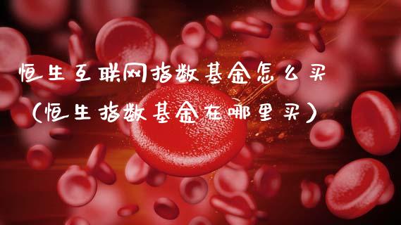 恒生互联网指数基金怎么买（恒生指数基金在哪里买）_https://www.kuaijiepai.net_投资理财_第1张