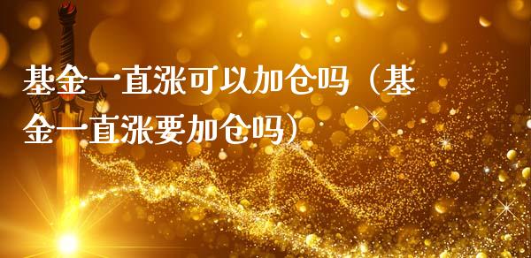 基金一直涨可以加仓吗（基金一直涨要加仓吗）_https://www.kuaijiepai.net_期货理财_第1张