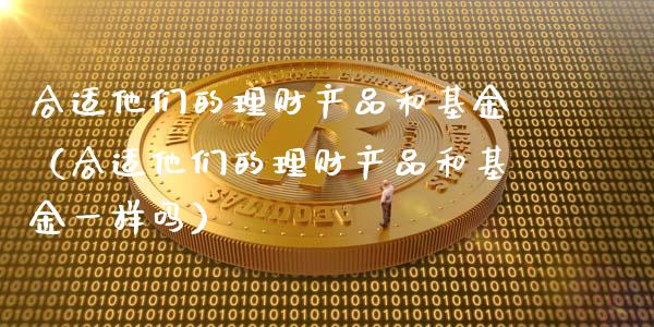 合适他们的理财产品和基金（合适他们的理财产品和基金一样吗）_https://www.kuaijiepai.net_投资理财_第1张