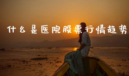 什么是医院股票行情趋势_https://www.kuaijiepai.net_股票理论_第1张