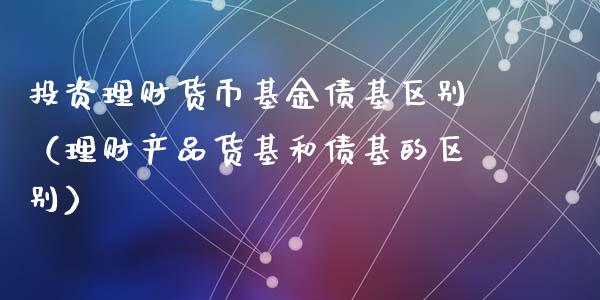 投资理财货币基金债基区别（理财产品货基和债基的区别）_https://www.kuaijiepai.net_投资理财_第1张