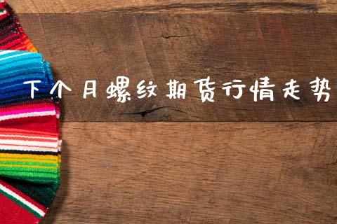 下个月螺纹期货行情走势_https://www.kuaijiepai.net_期货资讯_第1张
