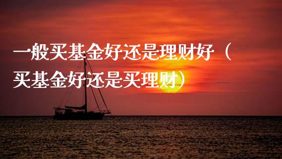 一般买基金好还是理财好（买基金好还是买理财）_https://www.kuaijiepai.net_投资理财_第1张