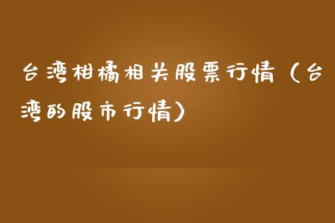 台湾柑橘相关股票行情（台湾的股市行情）_https://www.kuaijiepai.net_新股新闻_第1张